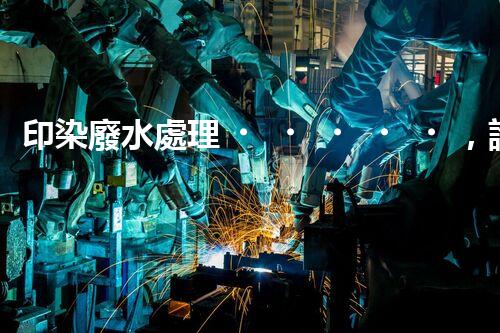 印染廢水處理，誰(shuí)能破解這個(gè)環(huán)保難題？